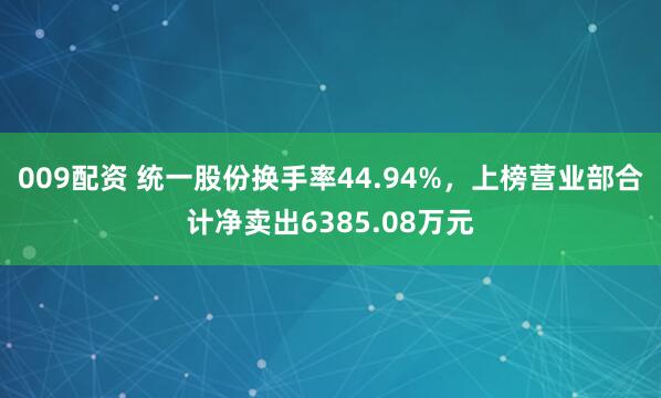 009配资 统一股份换手率44.94%,上榜营业部合计净卖出6385.08万元