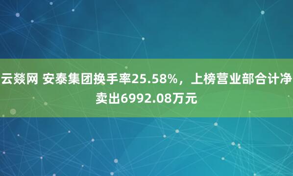 云燚网 安泰集团换手率25.58%,上榜营业部合计净卖出6992.08万元