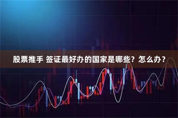 股票推手 签证最好办的国家是哪些?怎么办?