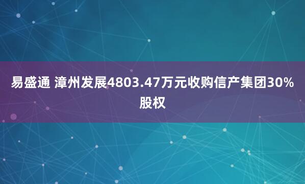 易盛通 漳州发展4803.47万元收购信产集团30%股权