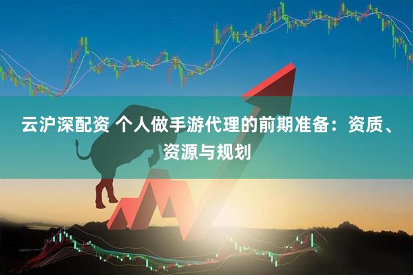 云沪深配资 个人做手游代理的前期准备：资质、资源与规划