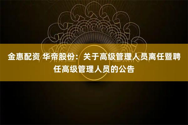 金惠配资 华帝股份:关于高级管理人员离任暨聘任高级管理人员的公告