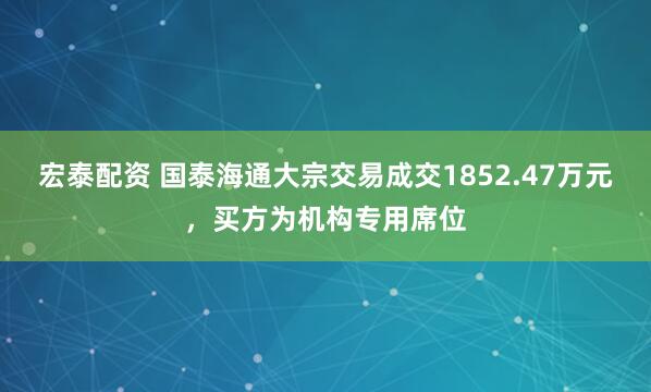 宏泰配资 国泰海通大宗交易成交1852.47万元，买方为机构专用席位