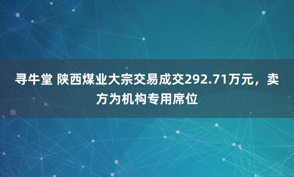 寻牛堂 陕西煤业大宗交易成交292.71万元,卖方为机构专用席位