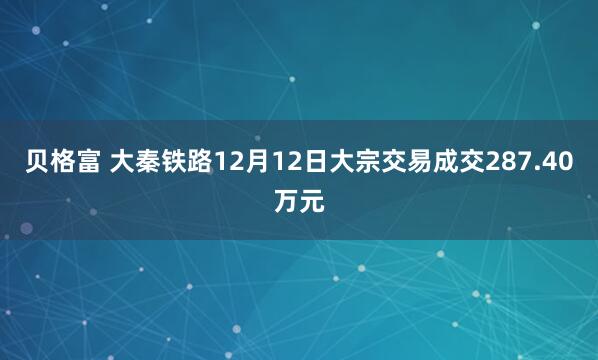 贝格富 大秦铁路12月12日大宗交易成交287.40万元