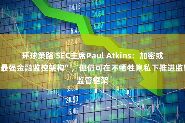 环球策路 SEC主席Paul Atkins:加密或沦为“最强金融监控架构”,但仍可在不牺牲隐私下推进监管框架