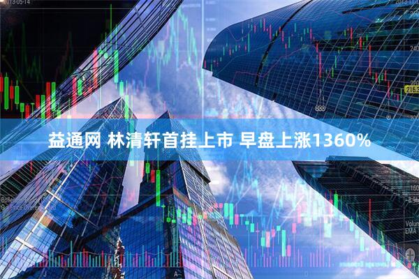 益通网 林清轩首挂上市 早盘上涨1360%