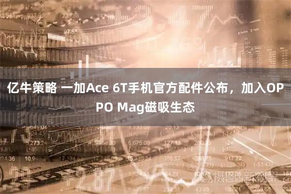 亿牛策略 一加Ace 6T手机官方配件公布,加入OPPO Mag磁吸生态