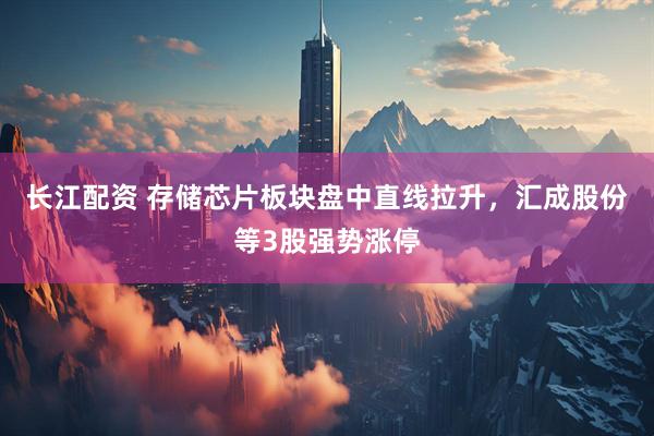 长江配资 存储芯片板块盘中直线拉升，汇成股份等3股强势涨停