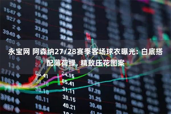 永宝网 阿森纳27/28赛季客场球衣曝光: 白底搭配薄荷绿, 精致压花图案