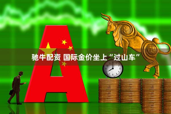 驰牛配资 国际金价坐上“过山车”